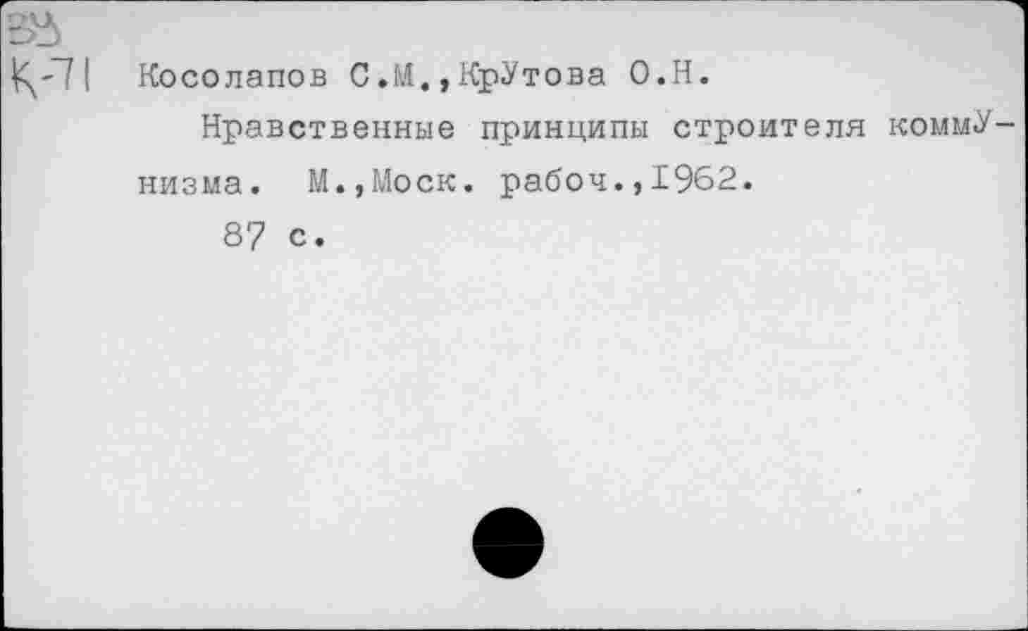 ﻿1^-71 Косолапов С.И.,КрУтова О.Н.
Нравственные принципы строителя коммунизма. М.,Моск. рабоч.,1962.
87 с.